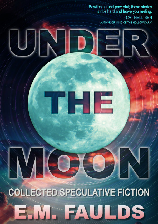 Book cover: Under the Moon: Collected Speculative Fiction by E.M. Faulds - science fiction fantasy and horror short stories